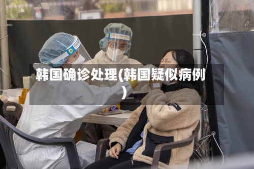 韩国确诊处理(韩国疑似病例)