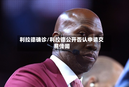 利拉德确诊/利拉德公开否认申请交易传闻