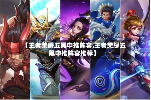【王者荣耀五黑中推阵容,王者荣耀五黑中推阵容推荐】