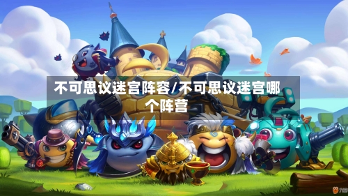 不可思议迷宫阵容/不可思议迷宫哪个阵营