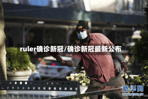 ruler确诊新冠/确诊新冠最新公布