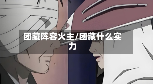 团藏阵容火主/团藏什么实力
