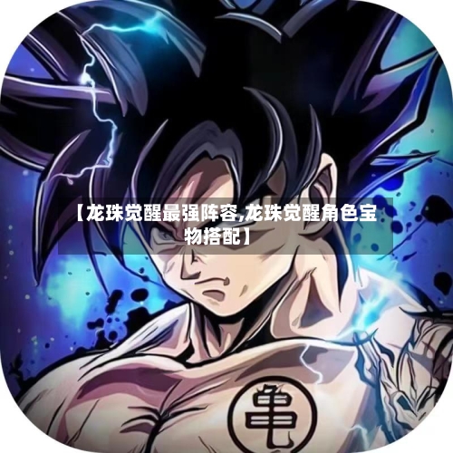 【龙珠觉醒最强阵容,龙珠觉醒角色宝物搭配】