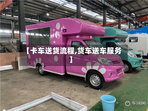 【卡车送货流程,货车送车服务】