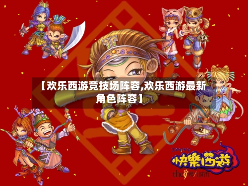 【欢乐西游竞技场阵容,欢乐西游最新角色阵容】