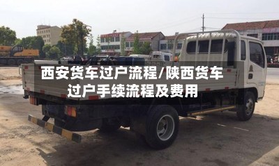 西安货车过户流程/陕西货车过户手续流程及费用