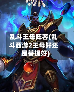 乱斗王母阵容(乱斗西游2王母好还是菩提好)