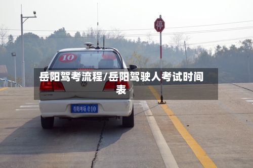 岳阳驾考流程/岳阳驾驶人考试时间表