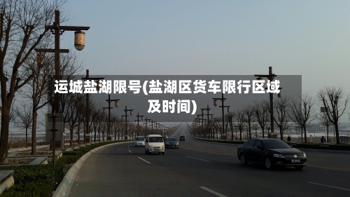 运城盐湖限号(盐湖区货车限行区域及时间)