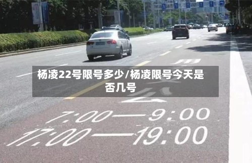 杨凌22号限号多少/杨凌限号今天是否几号