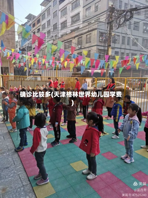 确诊比较多(天津格林世界幼儿园学费)