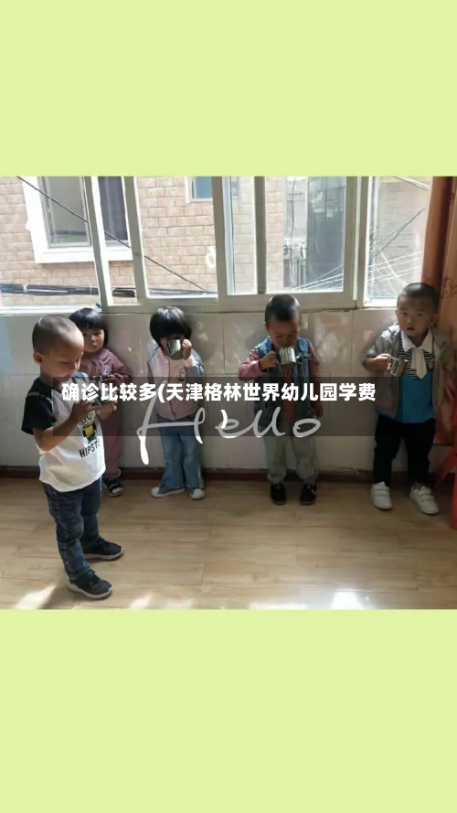 确诊比较多(天津格林世界幼儿园学费)