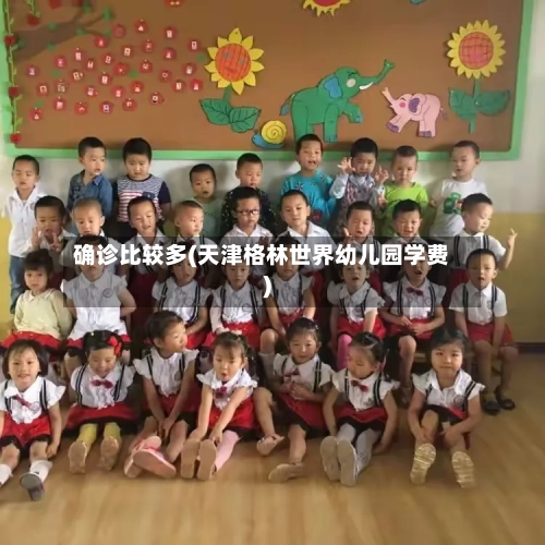 确诊比较多(天津格林世界幼儿园学费)