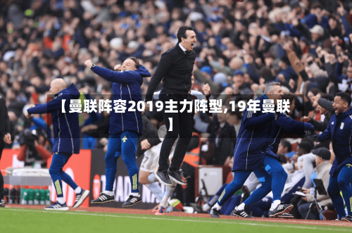 【曼联阵容2019主力阵型,19年曼联】