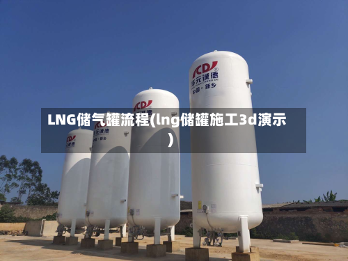 LNG储气罐流程(lng储罐施工3d演示)