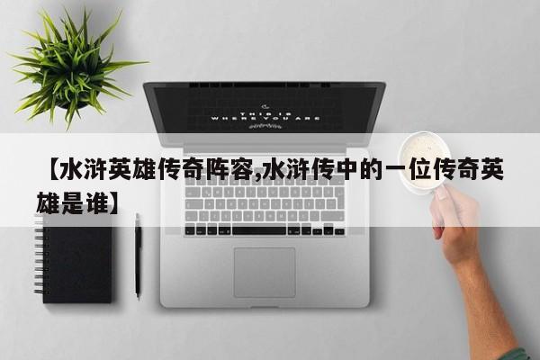 【水浒英雄传奇阵容,水浒传中的一位传奇英雄是谁】