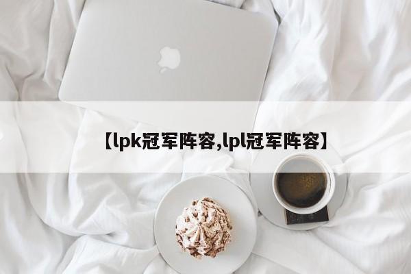 【lpk冠军阵容,lpl冠军阵容】