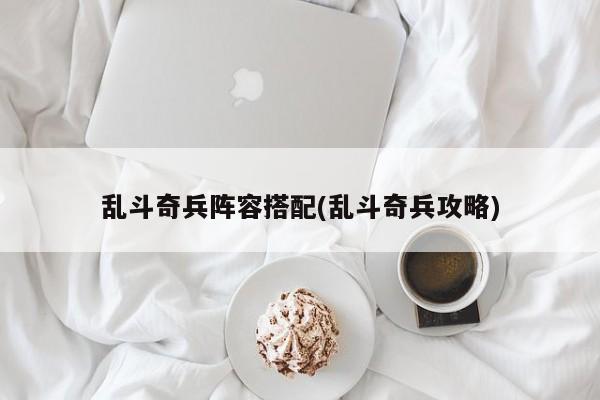 乱斗奇兵阵容搭配(乱斗奇兵攻略)