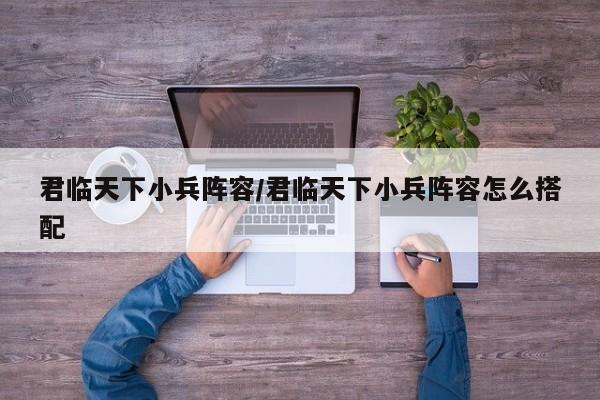 君临天下小兵阵容/君临天下小兵阵容怎么搭配