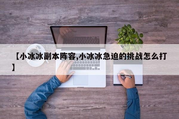 【小冰冰副本阵容,小冰冰急迫的挑战怎么打】