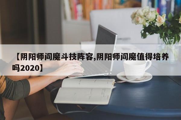 【阴阳师阎魔斗技阵容,阴阳师阎魔值得培养吗2020】