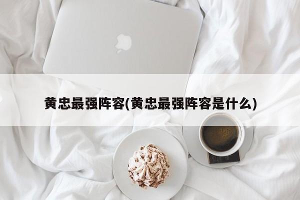 黄忠最强阵容(黄忠最强阵容是什么)