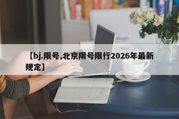 【bj.限号,北京限号限行2026年最新规定】