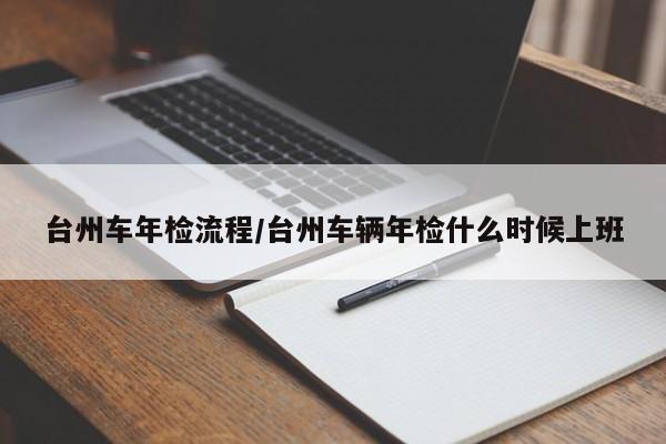 台州车年检流程/台州车辆年检什么时候上班