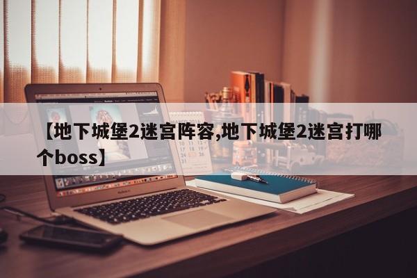 【地下城堡2迷宫阵容,地下城堡2迷宫打哪个boss】