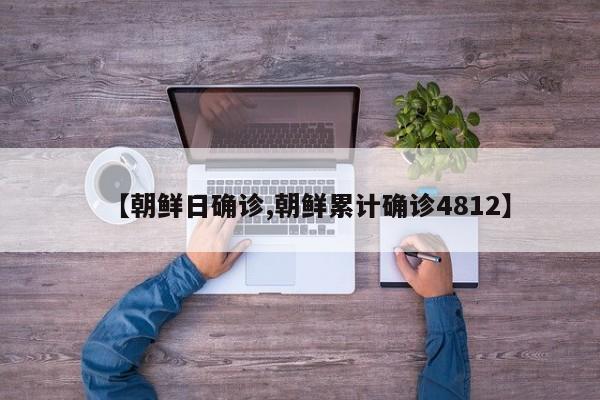 【朝鲜日确诊,朝鲜累计确诊4812】