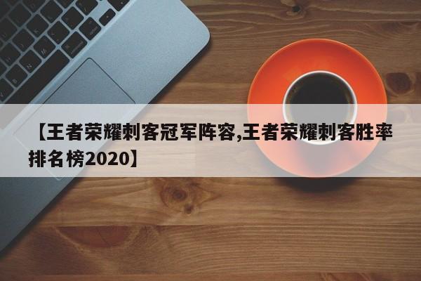 【王者荣耀刺客冠军阵容,王者荣耀刺客胜率排名榜2020】