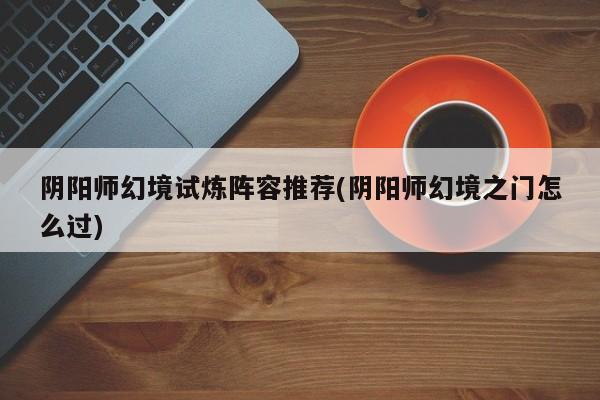 阴阳师幻境试炼阵容推荐(阴阳师幻境之门怎么过)