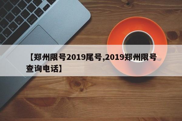 【郑州限号2019尾号,2019郑州限号查询电话】