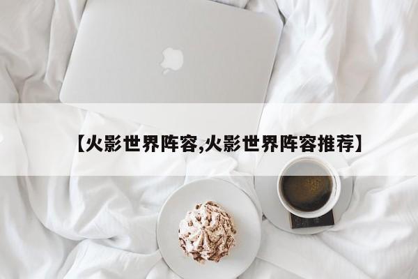 【火影世界阵容,火影世界阵容推荐】