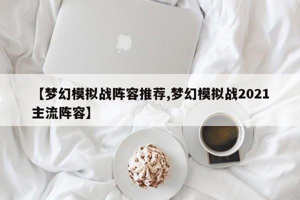 【梦幻模拟战阵容推荐,梦幻模拟战2021主流阵容】