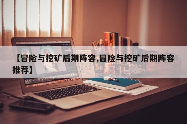 【冒险与挖矿后期阵容,冒险与挖矿后期阵容推荐】