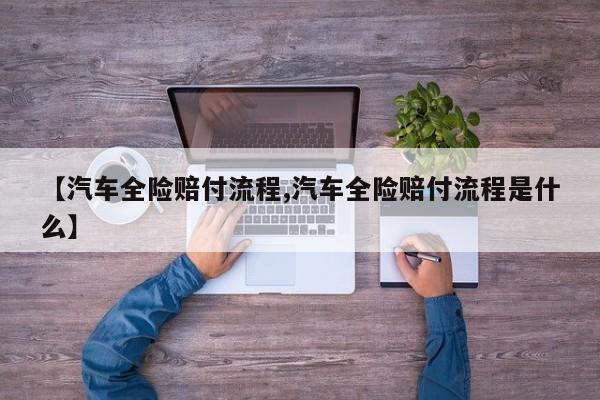 【汽车全险赔付流程,汽车全险赔付流程是什么】