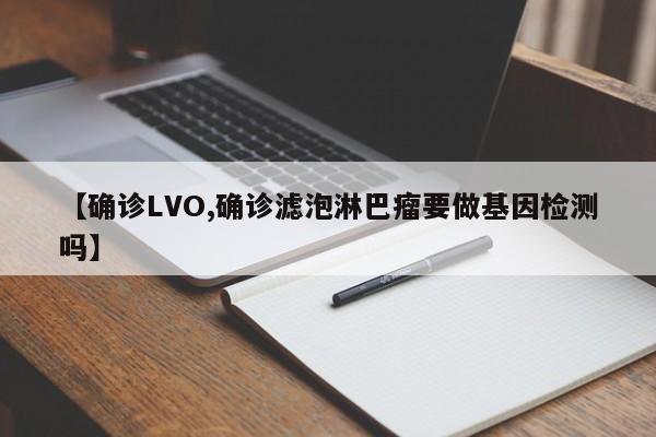 【确诊LVO,确诊滤泡淋巴瘤要做基因检测吗】