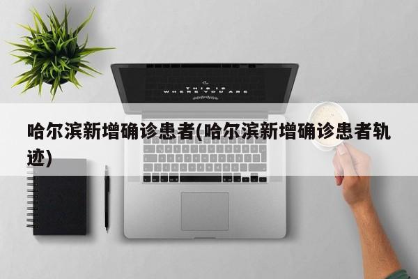 哈尔滨新增确诊患者(哈尔滨新增确诊患者轨迹)