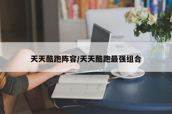 天天酷跑阵容/天天酷跑最强组合