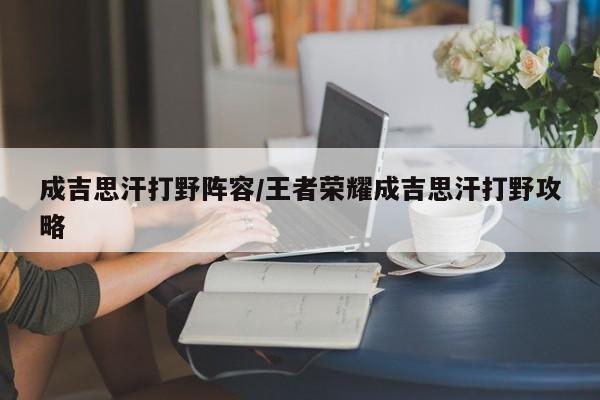 成吉思汗打野阵容/王者荣耀成吉思汗打野攻略