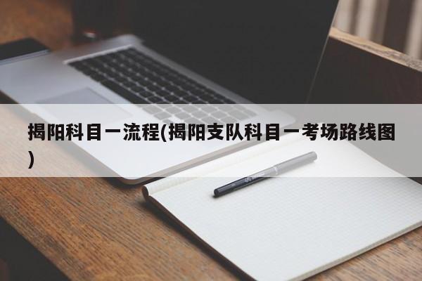 揭阳科目一流程(揭阳支队科目一考场路线图)