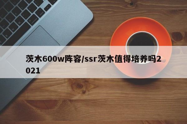 茨木600w阵容/ssr茨木值得培养吗2021
