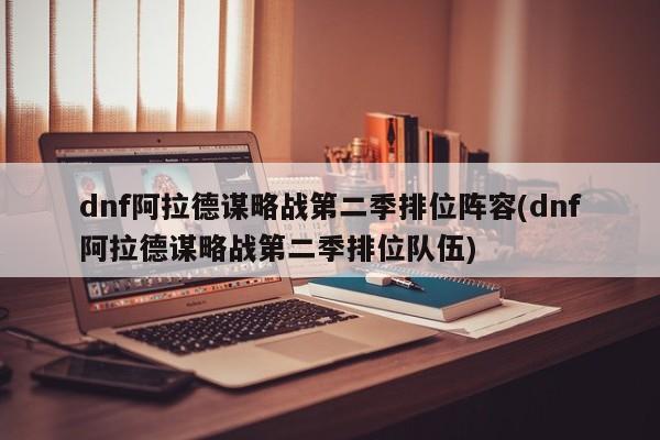 dnf阿拉德谋略战第二季排位阵容(dnf阿拉德谋略战第二季排位队伍)