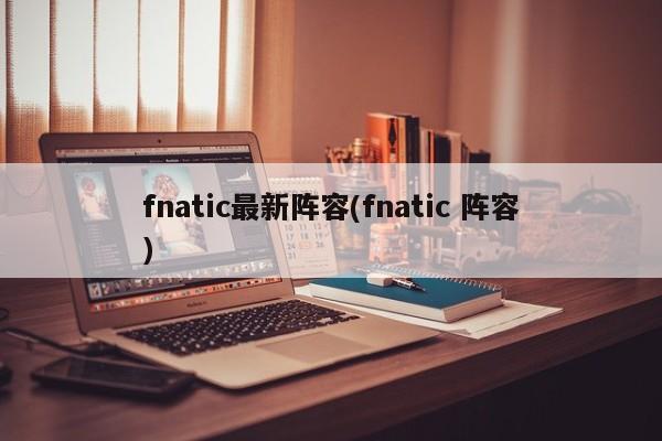 fnatic最新阵容(fnatic 阵容)
