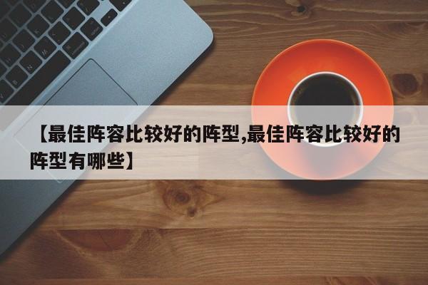 【最佳阵容比较好的阵型,最佳阵容比较好的阵型有哪些】