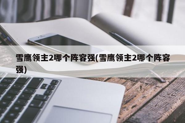 雪鹰领主2哪个阵容强(雪鹰领主2哪个阵容强)
