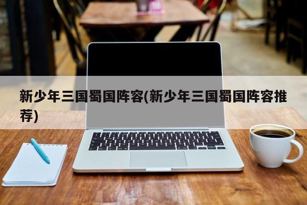 新少年三国蜀国阵容(新少年三国蜀国阵容推荐)