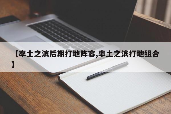 【率土之滨后期打地阵容,率土之滨打地组合】