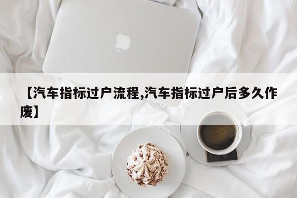 【汽车指标过户流程,汽车指标过户后多久作废】